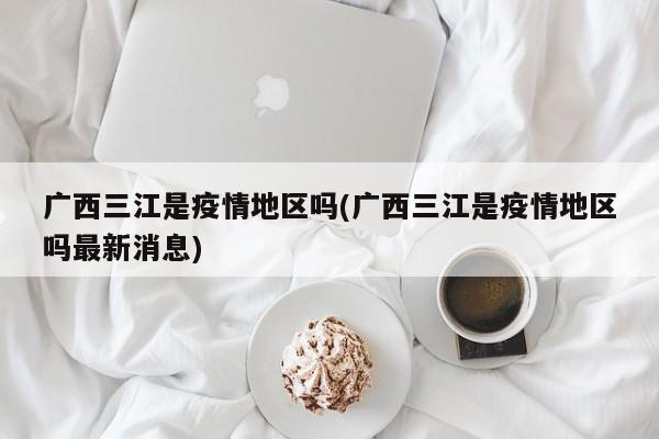 广西三江是疫情地区吗(广西三江是疫情地区吗最新消息)