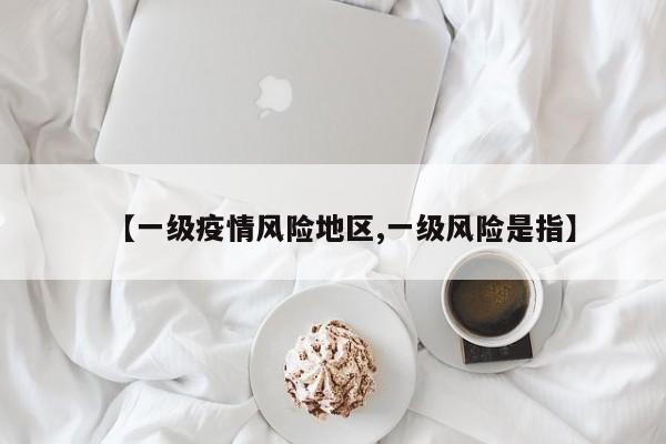 【一级疫情风险地区,一级风险是指】