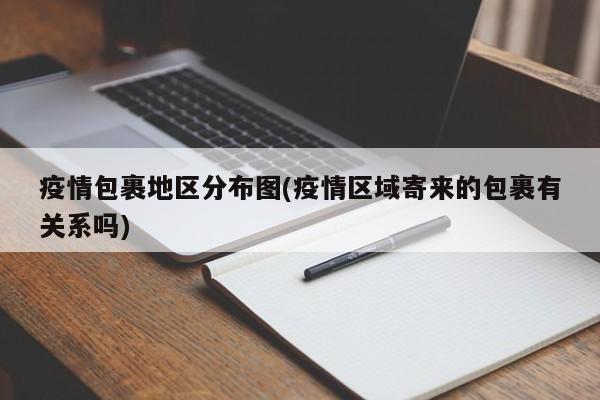 疫情包裹地区分布图(疫情区域寄来的包裹有关系吗)