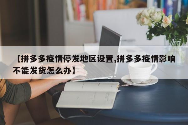 【拼多多疫情停发地区设置,拼多多疫情影响不能发货怎么办】