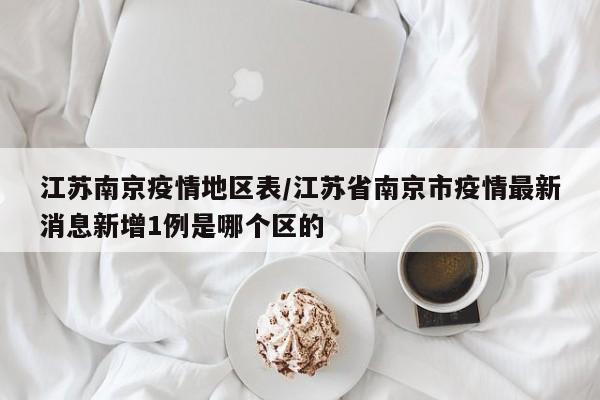 江苏南京疫情地区表/江苏省南京市疫情最新消息新增1例是哪个区的