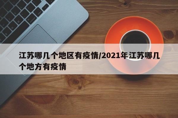江苏哪几个地区有疫情/2021年江苏哪几个地方有疫情