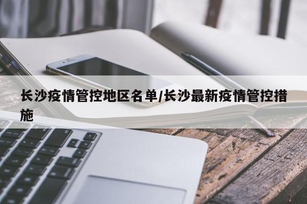 长沙疫情管控地区名单/长沙最新疫情管控措施