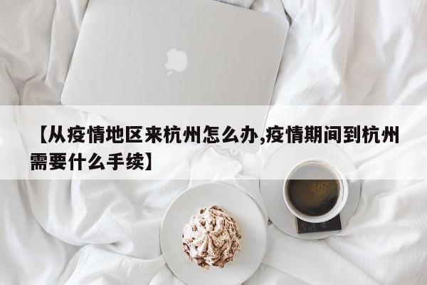【从疫情地区来杭州怎么办,疫情期间到杭州需要什么手续】