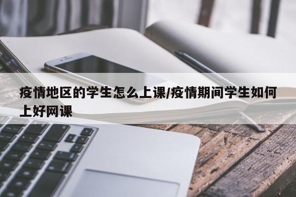 疫情地区的学生怎么上课/疫情期间学生如何上好网课