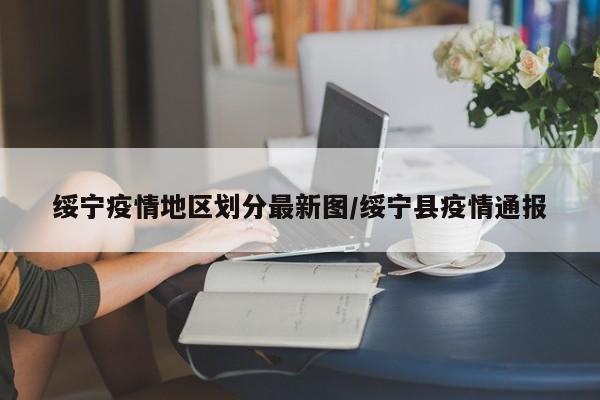 绥宁疫情地区划分最新图/绥宁县疫情通报