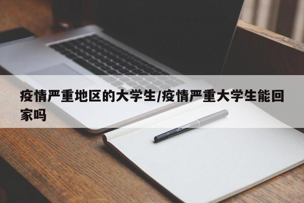疫情严重地区的大学生/疫情严重大学生能回家吗