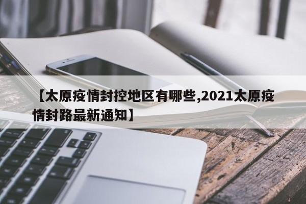 【太原疫情封控地区有哪些,2021太原疫情封路最新通知】