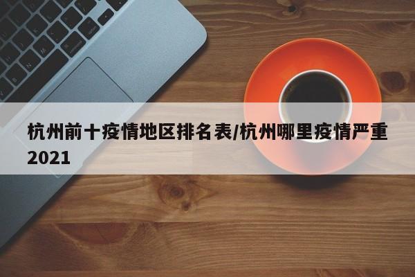 杭州前十疫情地区排名表/杭州哪里疫情严重2021