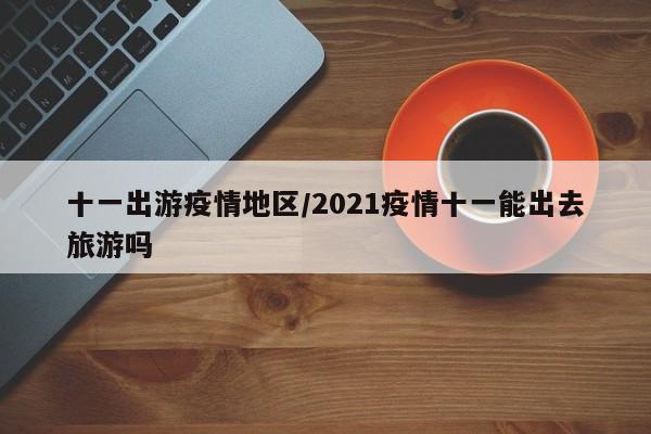 十一出游疫情地区/2021疫情十一能出去旅游吗