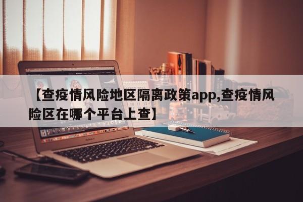 【查疫情风险地区隔离政策app,查疫情风险区在哪个平台上查】