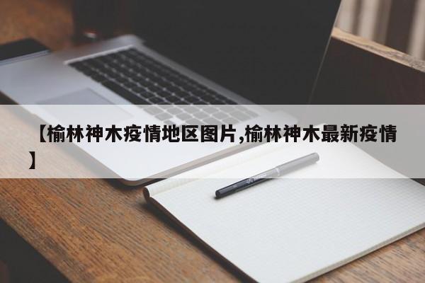 【榆林神木疫情地区图片,榆林神木最新疫情】