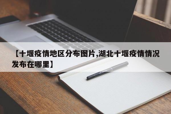 【十堰疫情地区分布图片,湖北十堰疫情情况发布在哪里】