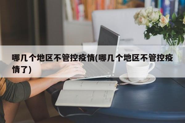 哪几个地区不管控疫情(哪几个地区不管控疫情了)