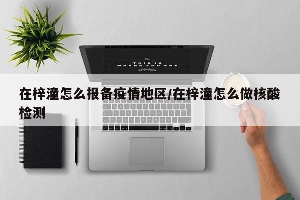 在梓潼怎么报备疫情地区/在梓潼怎么做核酸检测
