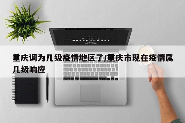 重庆调为几级疫情地区了/重庆市现在疫情属几级响应