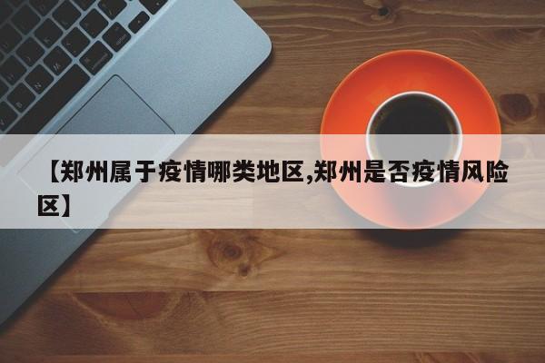 【郑州属于疫情哪类地区,郑州是否疫情风险区】