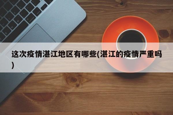 这次疫情湛江地区有哪些(湛江的疫情严重吗)