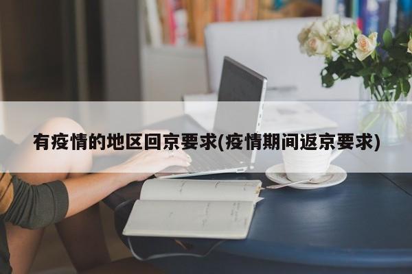 有疫情的地区回京要求(疫情期间返京要求)