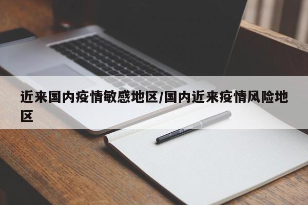 近来国内疫情敏感地区/国内近来疫情风险地区