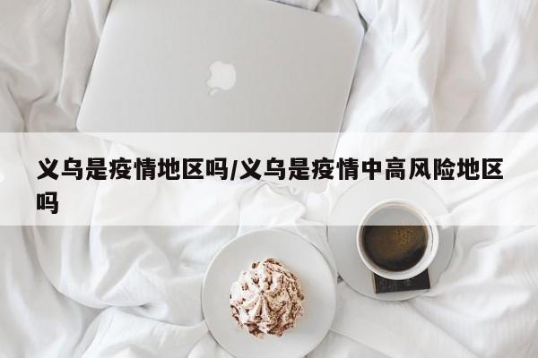 义乌是疫情地区吗/义乌是疫情中高风险地区吗