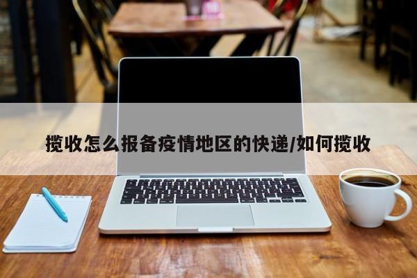 揽收怎么报备疫情地区的快递/如何揽收