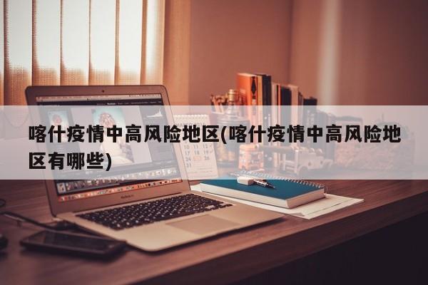 喀什疫情中高风险地区(喀什疫情中高风险地区有哪些)