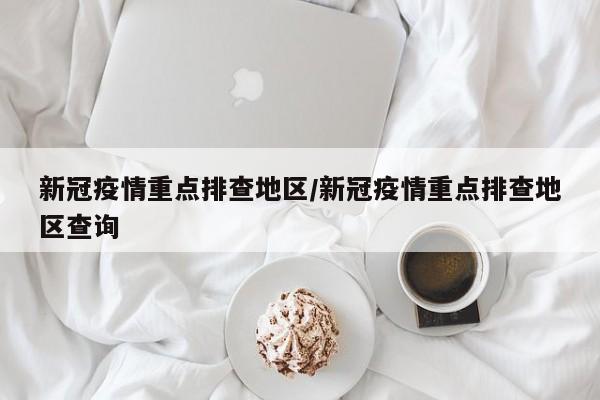 新冠疫情重点排查地区/新冠疫情重点排查地区查询